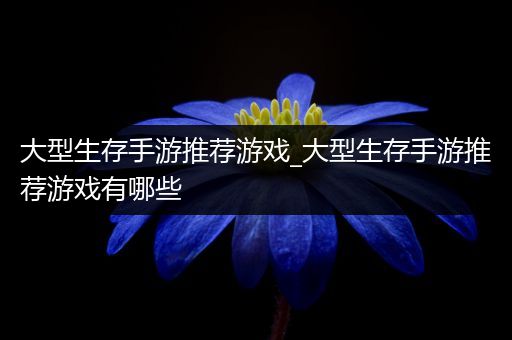 大型生存手游推荐游戏_大型生存手游推荐游戏有哪些