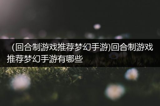（回合制游戏推荐梦幻手游)回合制游戏推荐梦幻手游有哪些