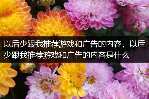 以后少跟我推荐游戏和广告的内容，以后少跟我推荐游戏和广告的内容是什么