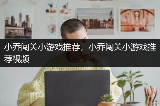 小乔闯关小游戏推荐，小乔闯关小游戏推荐视频