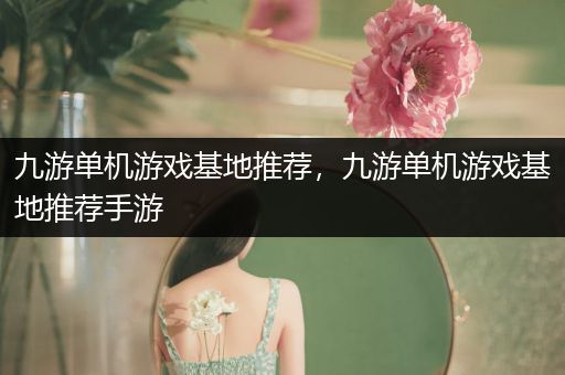 九游单机游戏基地推荐，九游单机游戏基地推荐手游