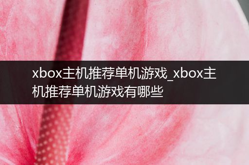 xbox主机推荐单机游戏_xbox主机推荐单机游戏有哪些
