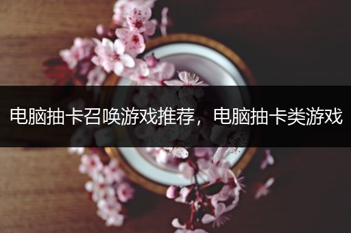 电脑抽卡召唤游戏推荐，电脑抽卡类游戏