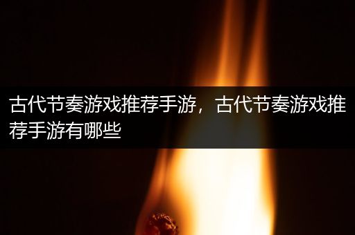 古代节奏游戏推荐手游，古代节奏游戏推荐手游有哪些