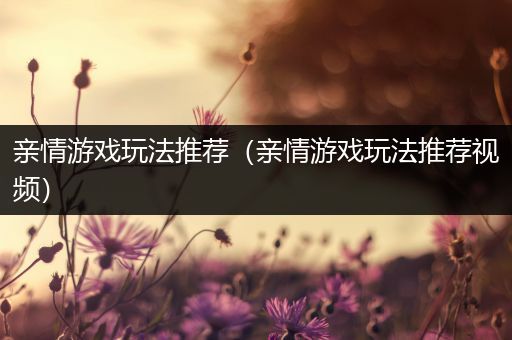 亲情游戏玩法推荐（亲情游戏玩法推荐视频）