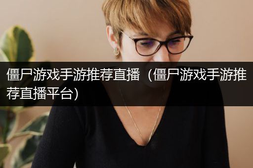 僵尸游戏手游推荐直播（僵尸游戏手游推荐直播平台）