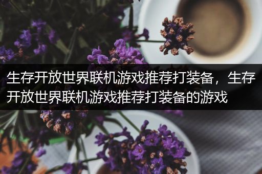生存开放世界联机游戏推荐打装备，生存开放世界联机游戏推荐打装备的游戏