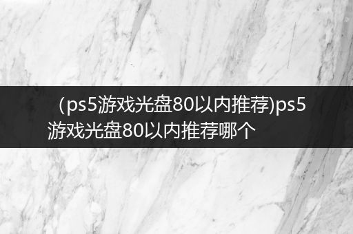 （ps5游戏光盘80以内推荐)ps5游戏光盘80以内推荐哪个
