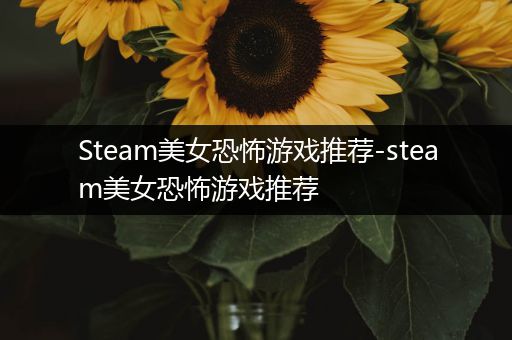 Steam美女恐怖游戏推荐-steam美女恐怖游戏推荐