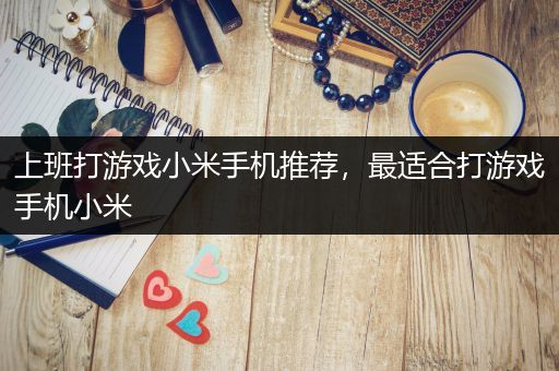 上班打游戏小米手机推荐，最适合打游戏手机小米