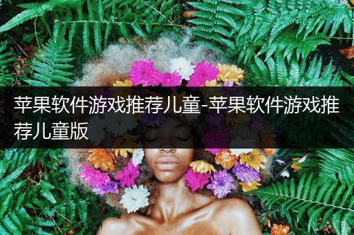 苹果软件游戏推荐儿童-苹果软件游戏推荐儿童版