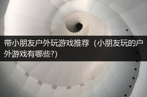 带小朋友户外玩游戏推荐（小朋友玩的户外游戏有哪些?）