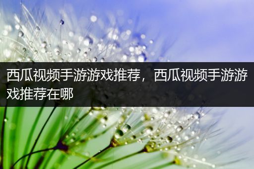 西瓜视频手游游戏推荐，西瓜视频手游游戏推荐在哪