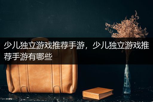 少儿独立游戏推荐手游，少儿独立游戏推荐手游有哪些