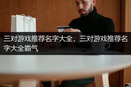 三对游戏推荐名字大全，三对游戏推荐名字大全霸气