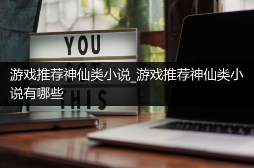 游戏推荐神仙类小说_游戏推荐神仙类小说有哪些