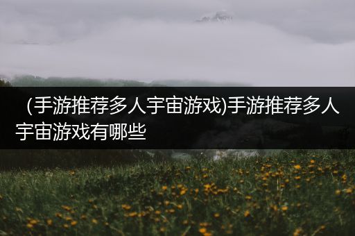 （手游推荐多人宇宙游戏)手游推荐多人宇宙游戏有哪些