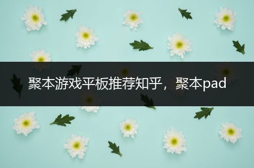 聚本游戏平板推荐知乎，聚本pad