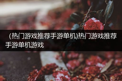 （热门游戏推荐手游单机)热门游戏推荐手游单机游戏
