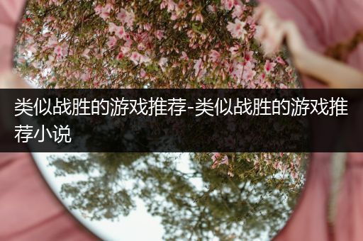 类似战胜的游戏推荐-类似战胜的游戏推荐小说