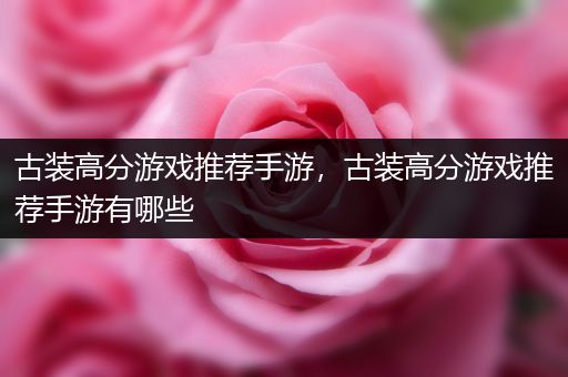 古装高分游戏推荐手游，古装高分游戏推荐手游有哪些