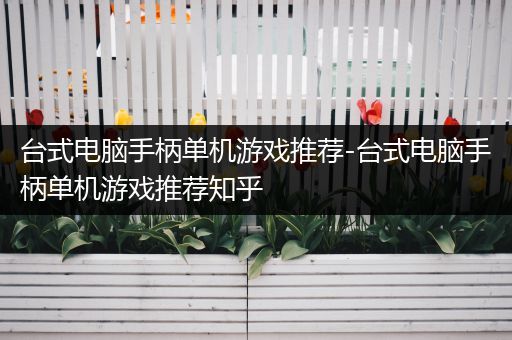 台式电脑手柄单机游戏推荐-台式电脑手柄单机游戏推荐知乎