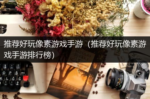 推荐好玩像素游戏手游（推荐好玩像素游戏手游排行榜）