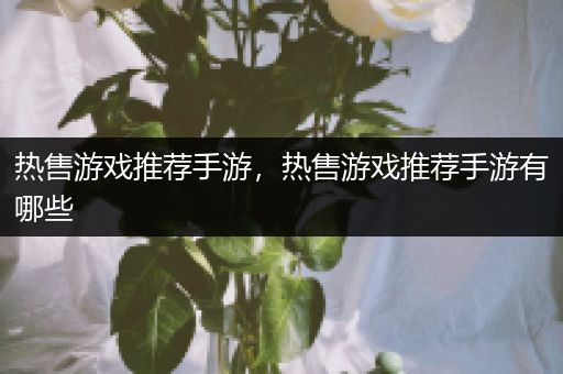 热售游戏推荐手游，热售游戏推荐手游有哪些