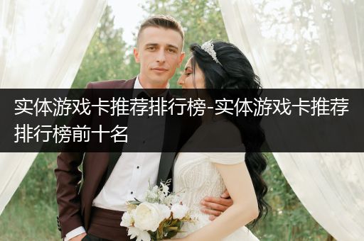 实体游戏卡推荐排行榜-实体游戏卡推荐排行榜前十名