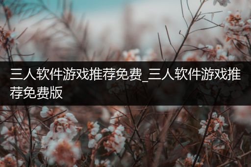 三人软件游戏推荐免费_三人软件游戏推荐免费版
