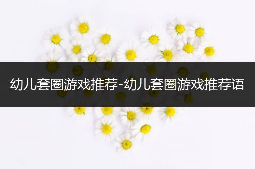 幼儿套圈游戏推荐-幼儿套圈游戏推荐语