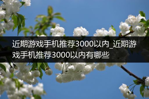 近期游戏手机推荐3000以内_近期游戏手机推荐3000以内有哪些