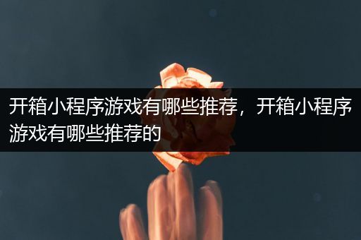 开箱小程序游戏有哪些推荐，开箱小程序游戏有哪些推荐的