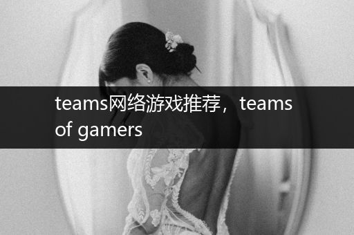 teams网络游戏推荐，teams of gamers