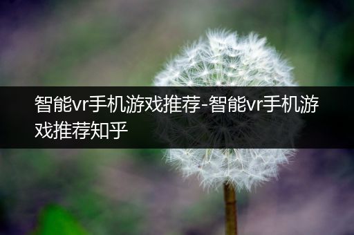 智能vr手机游戏推荐-智能vr手机游戏推荐知乎