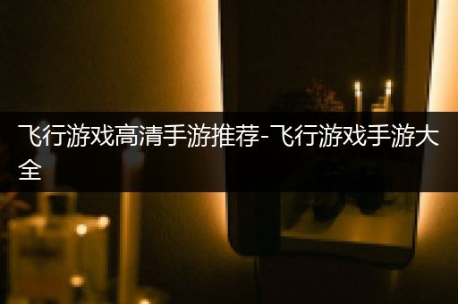 飞行游戏高清手游推荐-飞行游戏手游大全