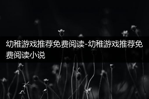 幼稚游戏推荐免费阅读-幼稚游戏推荐免费阅读小说