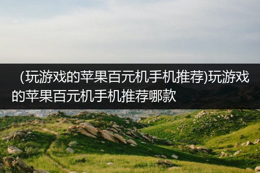 （玩游戏的苹果百元机手机推荐)玩游戏的苹果百元机手机推荐哪款