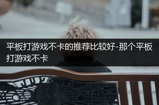 平板打游戏不卡的推荐比较好-那个平板打游戏不卡
