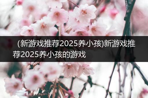 （新游戏推荐2025养小孩)新游戏推荐2025养小孩的游戏