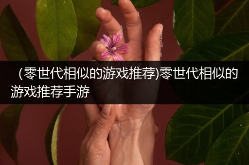 （零世代相似的游戏推荐)零世代相似的游戏推荐手游