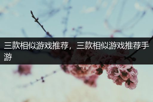 三款相似游戏推荐，三款相似游戏推荐手游