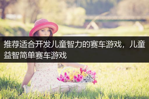 推荐适合开发儿童智力的赛车游戏，儿童益智简单赛车游戏