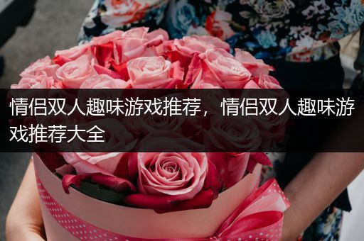 情侣双人趣味游戏推荐，情侣双人趣味游戏推荐大全