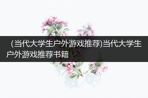 （当代大学生户外游戏推荐)当代大学生户外游戏推荐书籍