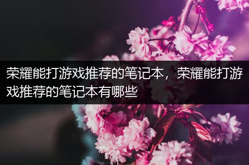 荣耀能打游戏推荐的笔记本，荣耀能打游戏推荐的笔记本有哪些