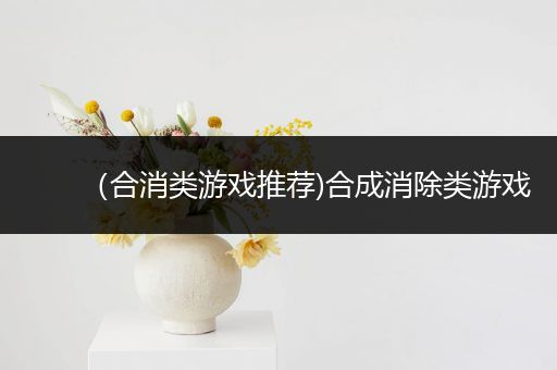 （合消类游戏推荐)合成消除类游戏