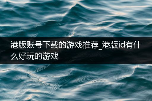 港版账号下载的游戏推荐_港版id有什么好玩的游戏