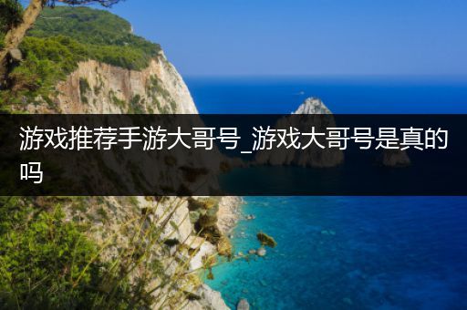 游戏推荐手游大哥号_游戏大哥号是真的吗