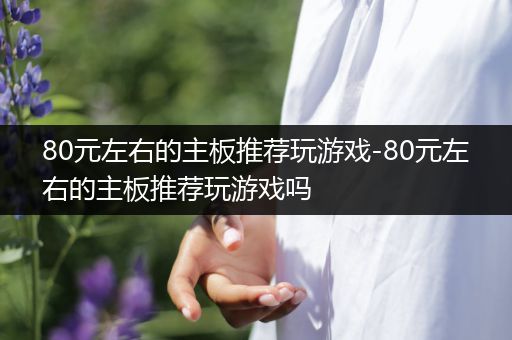 80元左右的主板推荐玩游戏-80元左右的主板推荐玩游戏吗